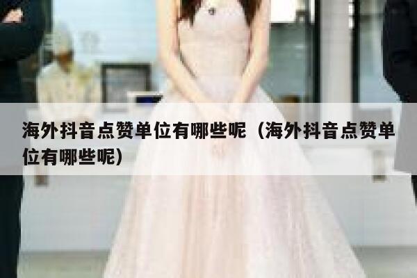 海外抖音点赞单位有哪些呢（海外抖音点赞单位有哪些呢） 第1张