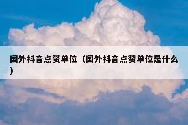 国外抖音点赞单位（国外抖音点赞单位是什么） 第1张