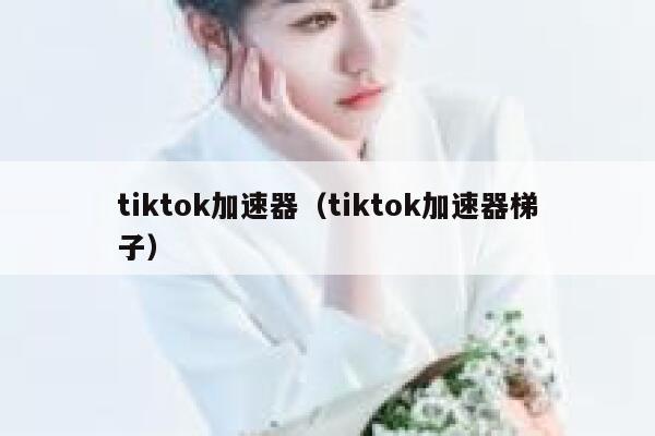 tiktok加速器（tiktok加速器梯子） 第1张