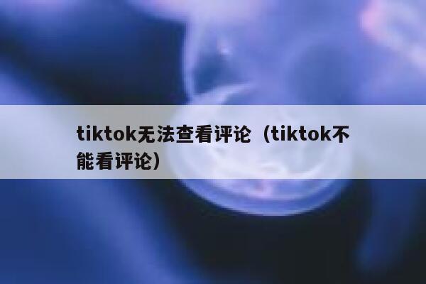 tiktok无法查看评论（tiktok不能看评论） 第1张