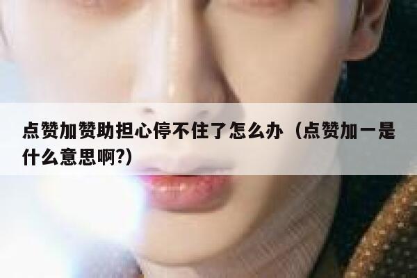 点赞加赞助担心停不住了怎么办（点赞加一是什么意思啊?） 第1张