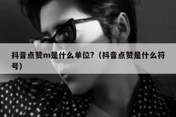 抖音点赞m是什么单位?（抖音点赞是什么符号） 第1张