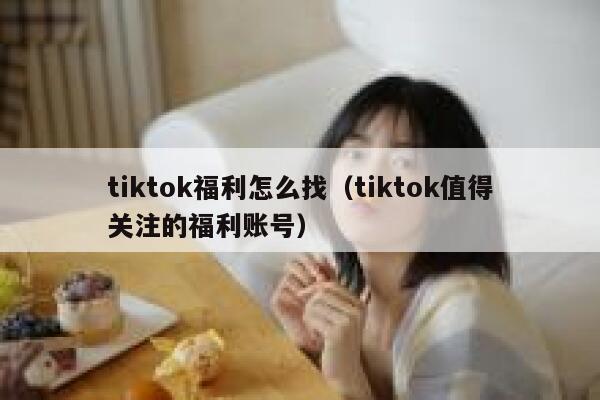tiktok福利怎么找（tiktok值得关注的福利账号） 第1张