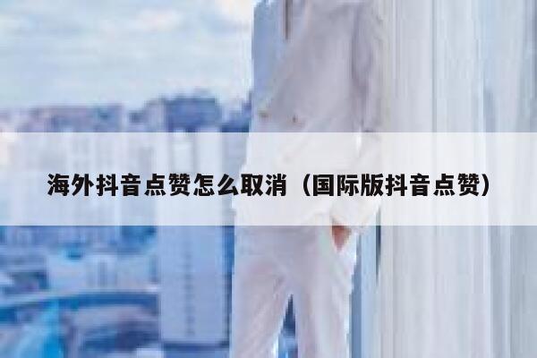 海外抖音点赞怎么取消（国际版抖音点赞） 第1张