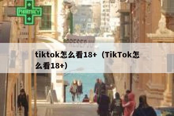tiktok怎么看18+（TikTok怎么看18+） 第1张
