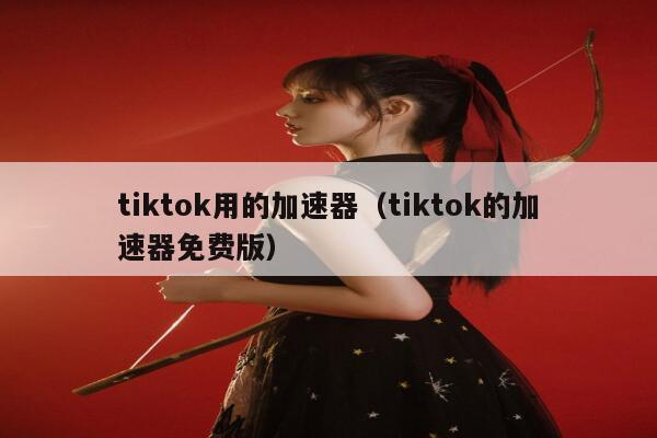tiktok用的加速器（tiktok的加速器免费版） 第1张