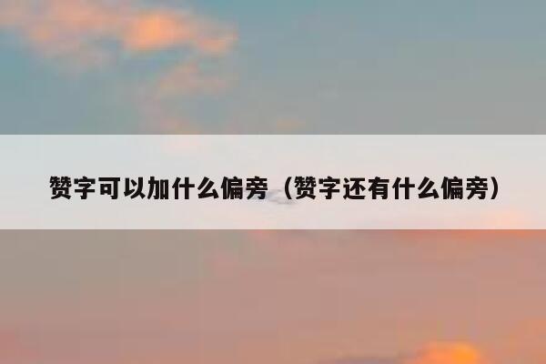 赞字可以加什么偏旁（赞字还有什么偏旁） 第1张