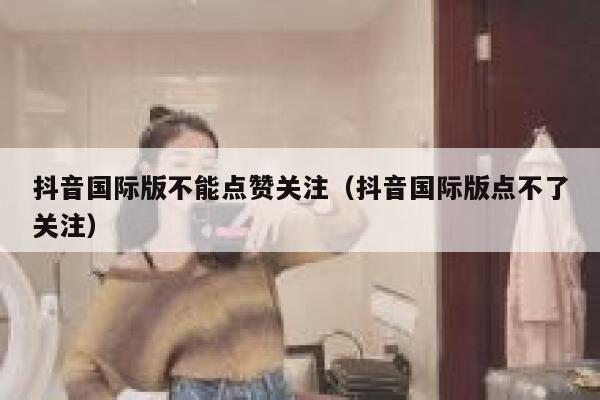 抖音国际版不能点赞关注（抖音国际版点不了关注） 第1张