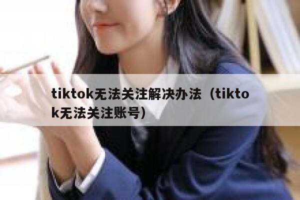 tiktok无法关注解决办法(tiktok无法关注账号) 第1张 tiktok无法关注解决办法(tiktok无法关注账号) 第1张