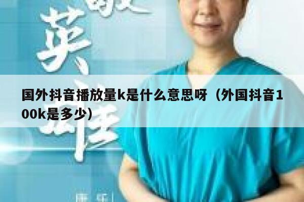 国外抖音播放量k是什么意思呀（外国抖音100k是多少） 第1张
