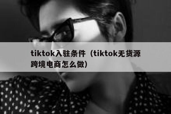 tiktok入驻条件（tiktok无货源跨境电商怎么做） 第1张