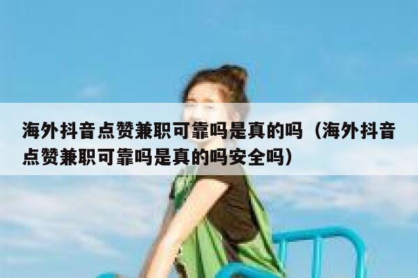 海外抖音点赞兼职可靠吗是真的吗（海外抖音点赞兼职可靠吗是真的吗安全吗） 第1张