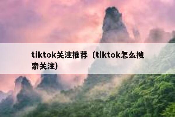 tiktok关注推荐(tiktok怎么搜索关注) 第1张 tiktok关注推荐(tiktok怎么搜索关注) 第1张