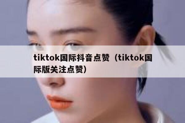 tiktok国际抖音点赞（tiktok国际版关注点赞） 第1张