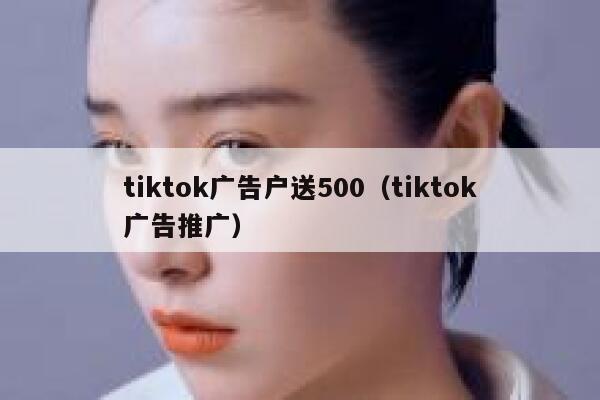 tiktok广告户送500(tiktok广告推广) 第1张 tiktok广告户送500(tiktok广告推广) 第1张