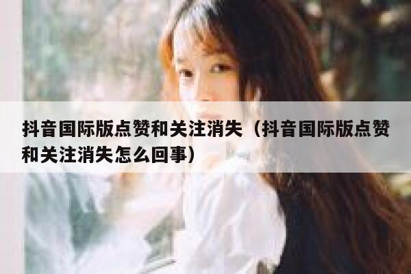 抖音国际版点赞和关注消失（抖音国际版点赞和关注消失怎么回事） 第1张