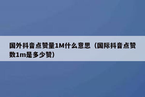 国外抖音点赞量1M什么意思(国际抖音点赞数1m是多少赞) 第1张 国外抖音点赞量1M什么意思(国际抖音点赞数1m是多少赞) 第1张