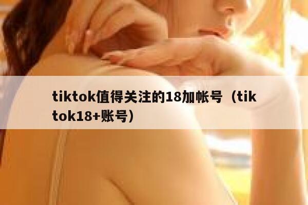 tiktok值得关注的18加帐号（tiktok18+账号） 第1张