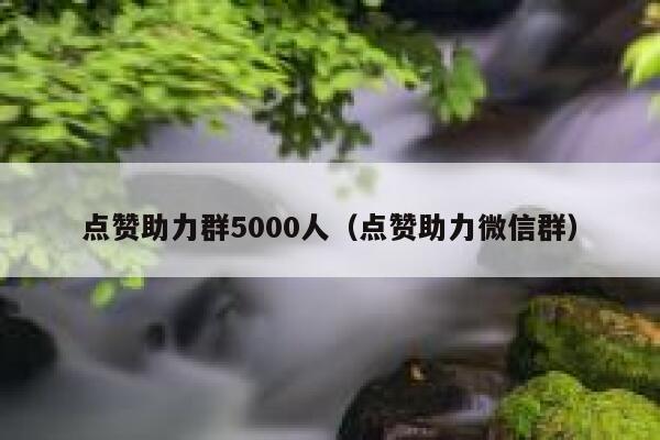 点赞助力群5000人(点赞助力微信群) 第1张 点赞助力群5000人(点赞助力微信群) 第1张