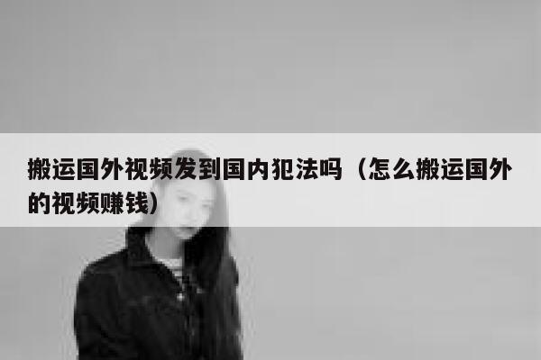 搬运国外视频发到国内犯法吗（怎么搬运国外的视频赚钱） 第1张
