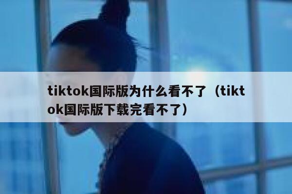 tiktok国际版为什么看不了(tiktok国际版下载完看不了) 第1张 tiktok国际版为什么看不了(tiktok国际版下载完看不了) 第1张