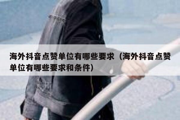 海外抖音点赞单位有哪些要求(海外抖音点赞单位有哪些要求和条件) 第1张 海外抖音点赞单位有哪些要求(海外抖音点赞单位有哪些要求和条件) 第1张