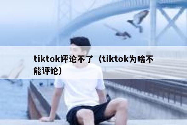 tiktok评论不了（tiktok为啥不能评论） 第1张