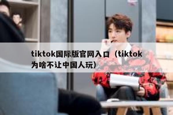tiktok国际版官网入口（tiktok为啥不让中国人玩） 第1张