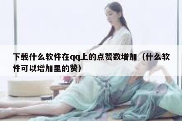 下载什么软件在qq上的点赞数增加（什么软件可以增加里的赞） 第1张