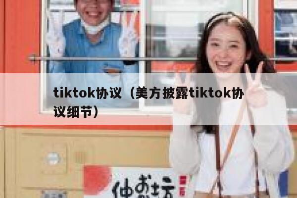 tiktok协议(美方披露tiktok协议细节) 第1张 tiktok协议(美方披露tiktok协议细节) 第1张
