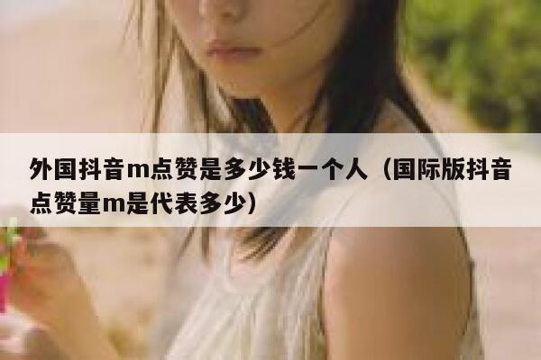外国抖音m点赞是多少钱一个人(国际版抖音点赞量m是代表多少) 第1张 外国抖音m点赞是多少钱一个人(国际版抖音点赞量m是代表多少) 第1张