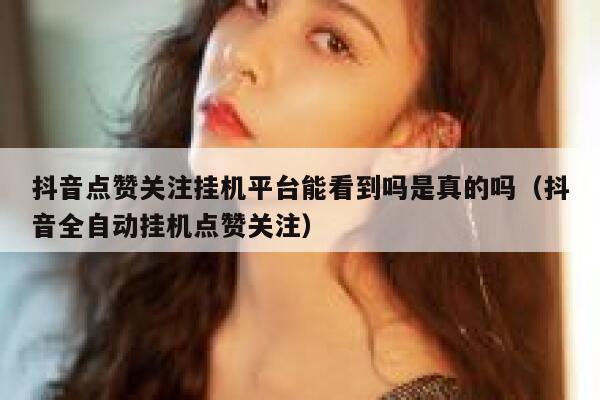 抖音点赞关注挂机平台能看到吗是真的吗(抖音全自动挂机点赞关注) 第1张 抖音点赞关注挂机平台能看到吗是真的吗(抖音全自动挂机点赞关注) 第1张