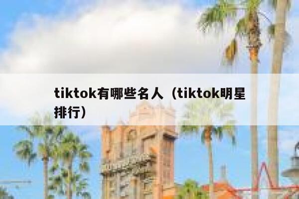 tiktok有哪些名人(tiktok明星排行) 第1张 tiktok有哪些名人(tiktok明星排行) 第1张