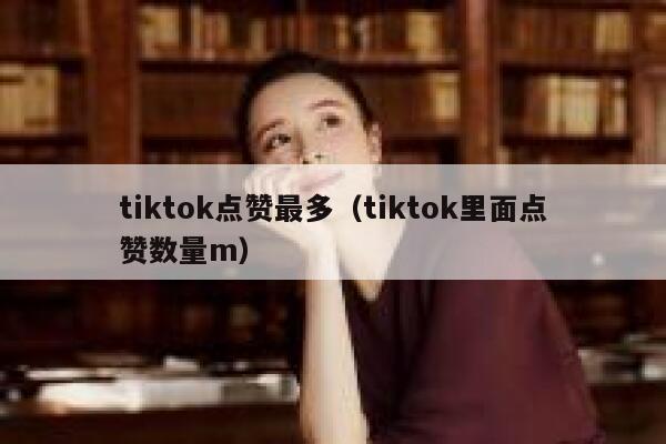 tiktok点赞最多（tiktok里面点赞数量m） 第1张