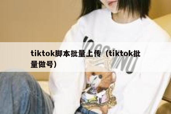 tiktok脚本批量上传（tiktok批量做号） 第1张