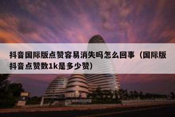 抖音国际版点赞容易消失吗怎么回事（国际版抖音点赞数1k是多少赞） 第1张