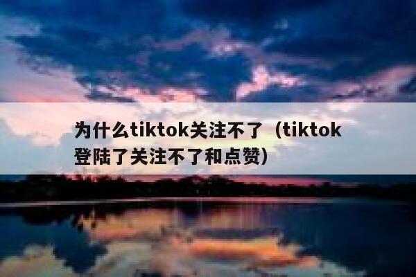 为什么tiktok关注不了（tiktok登陆了关注不了和点赞） 第1张