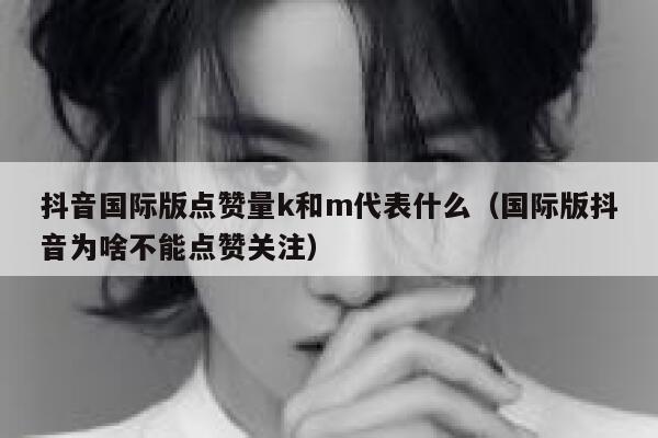抖音国际版点赞量k和m代表什么（国际版抖音为啥不能点赞关注） 第1张