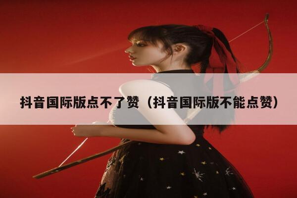 抖音国际版点不了赞（抖音国际版不能点赞） 第1张