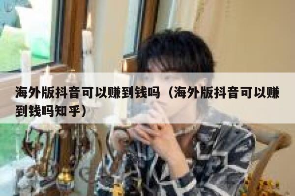 海外版抖音可以赚到钱吗(海外版抖音可以赚到钱吗知乎) 第1张 海外版抖音可以赚到钱吗(海外版抖音可以赚到钱吗知乎) 第1张