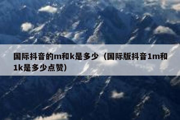 国际抖音的m和k是多少（国际版抖音1m和1k是多少点赞） 第1张