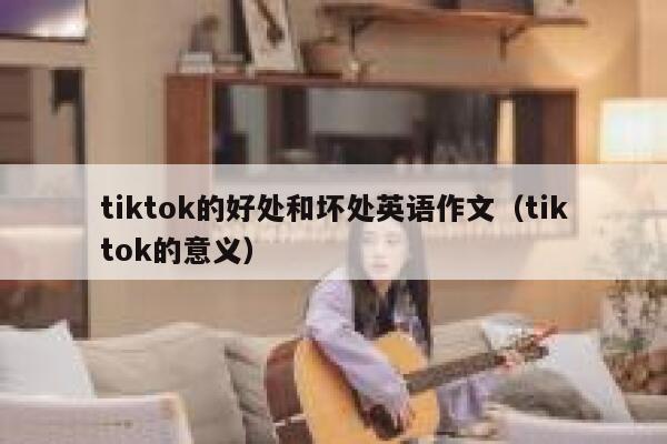 tiktok的好处和坏处英语作文（tiktok的意义） 第1张