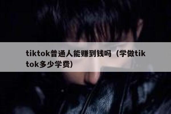 tiktok普通人能赚到钱吗（学做tiktok多少学费） 第1张