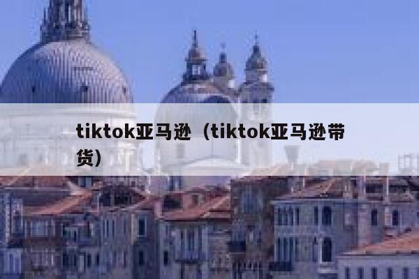 tiktok亚马逊（tiktok亚马逊带货） 第1张