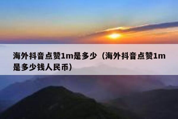 海外抖音点赞1m是多少（海外抖音点赞1m是多少钱人民币） 第1张