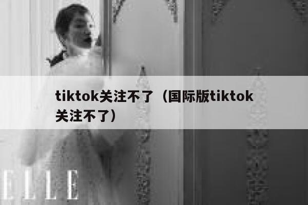 tiktok关注不了（国际版tiktok关注不了） 第1张