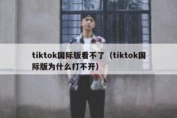 tiktok国际版看不了（tiktok国际版为什么打不开） 第1张