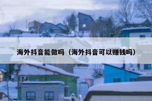 海外抖音能做吗（海外抖音可以赚钱吗） 第1张