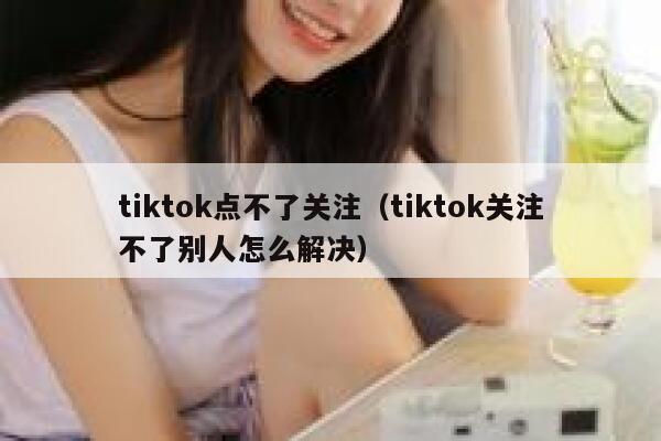 tiktok点不了关注(tiktok关注不了别人怎么解决) 第1张 tiktok点不了关注(tiktok关注不了别人怎么解决) 第1张