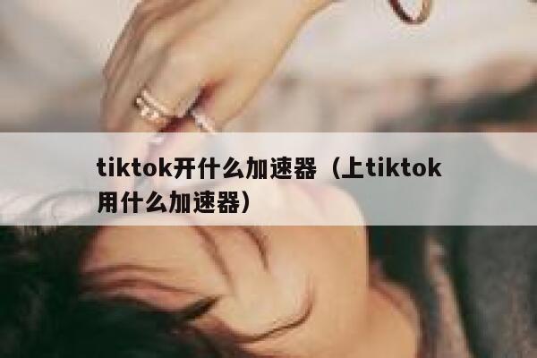 tiktok开什么加速器（上tiktok用什么加速器） 第1张
